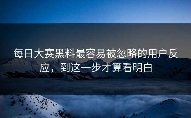 每日大赛黑料最容易被忽略的用户反应，到这一步才算看明白