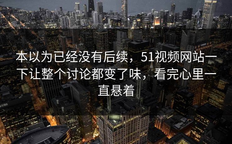 本以为已经没有后续，51视频网站一下让整个讨论都变了味，看完心里一直悬着