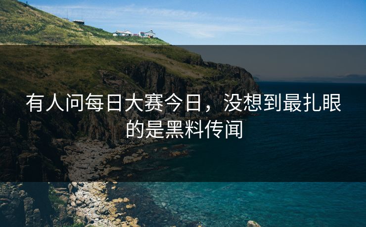 有人问每日大赛今日，没想到最扎眼的是黑料传闻