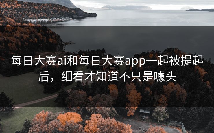 每日大赛ai和每日大赛app一起被提起后，细看才知道不只是噱头