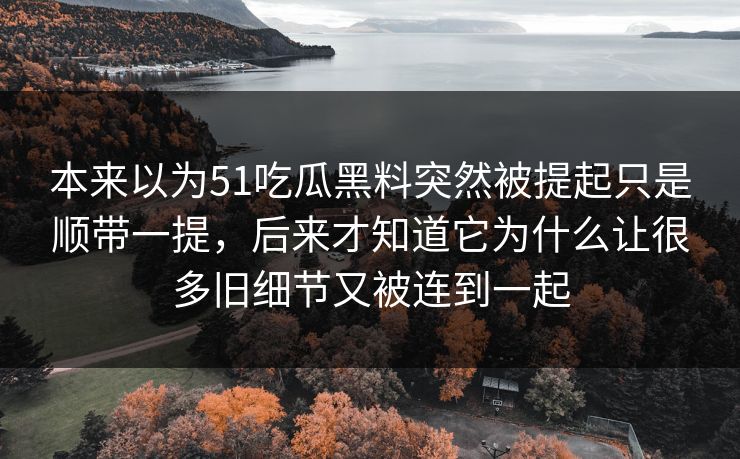 本来以为51吃瓜黑料突然被提起只是顺带一提，后来才知道它为什么让很多旧细节又被连到一起