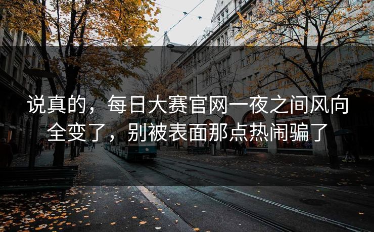 说真的，每日大赛官网一夜之间风向全变了，别被表面那点热闹骗了