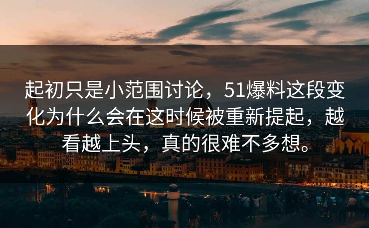 起初只是小范围讨论，51爆料这段变化为什么会在这时候被重新提起，越看越上头，真的很难不多想。
