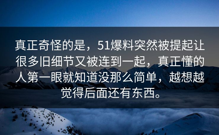 真正奇怪的是，51爆料突然被提起让很多旧细节又被连到一起，真正懂的人第一眼就知道没那么简单，越想越觉得后面还有东西。