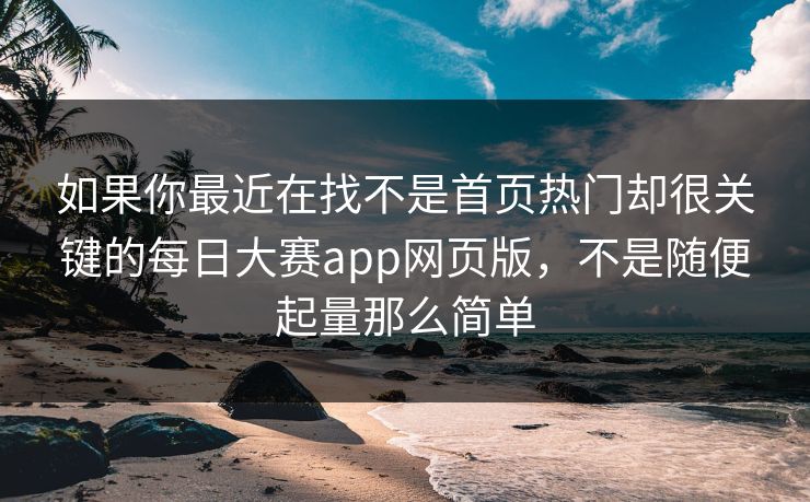 如果你最近在找不是首页热门却很关键的每日大赛app网页版，不是随便起量那么简单