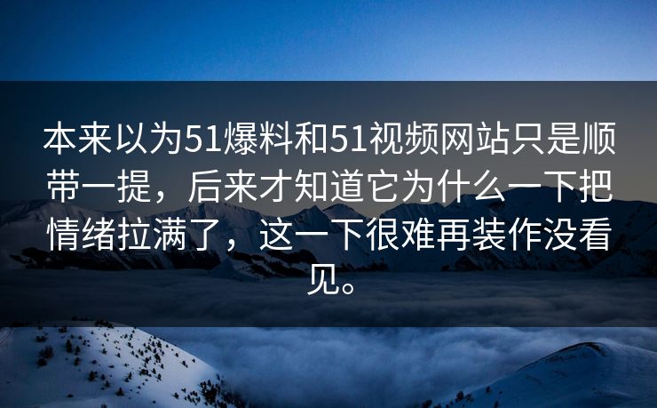 本来以为51爆料和51视频网站只是顺带一提，后来才知道它为什么一下把情绪拉满了，这一下很难再装作没看见。