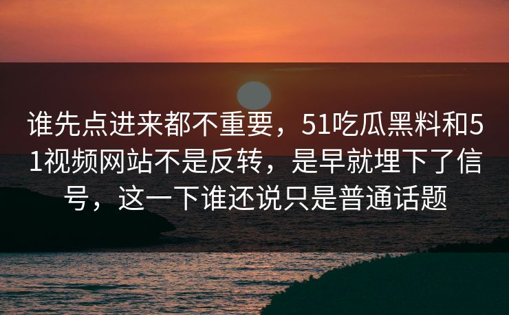 谁先点进来都不重要，51吃瓜黑料和51视频网站不是反转，是早就埋下了信号，这一下谁还说只是普通话题