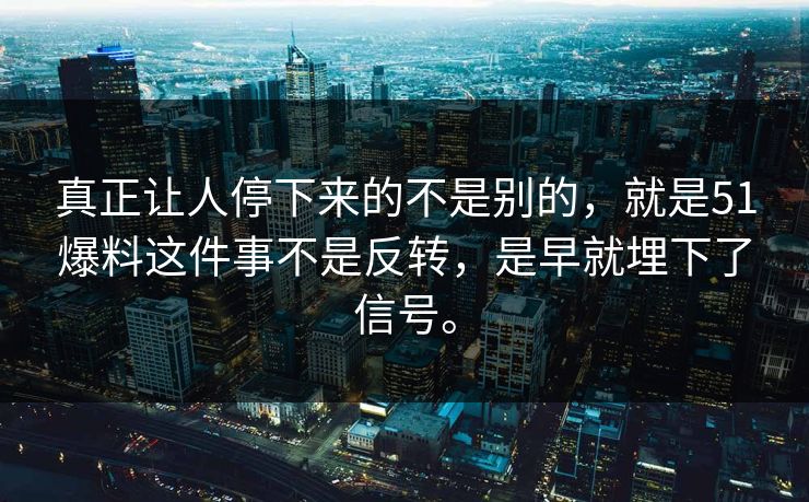 真正让人停下来的不是别的，就是51爆料这件事不是反转，是早就埋下了信号。