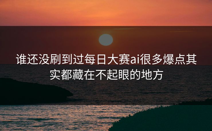 谁还没刷到过每日大赛ai很多爆点其实都藏在不起眼的地方