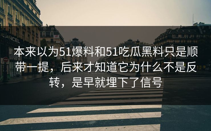 本来以为51爆料和51吃瓜黑料只是顺带一提，后来才知道它为什么不是反转，是早就埋下了信号