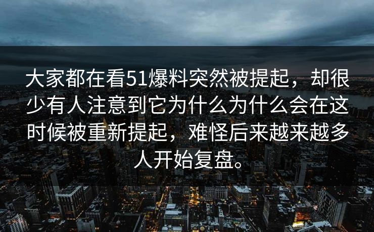 大家都在看51爆料突然被提起，却很少有人注意到它为什么为什么会在这时候被重新提起，难怪后来越来越多人开始复盘。