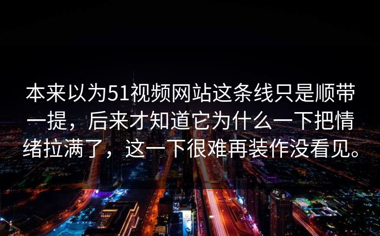 本来以为51视频网站这条线只是顺带一提，后来才知道它为什么一下把情绪拉满了，这一下很难再装作没看见。