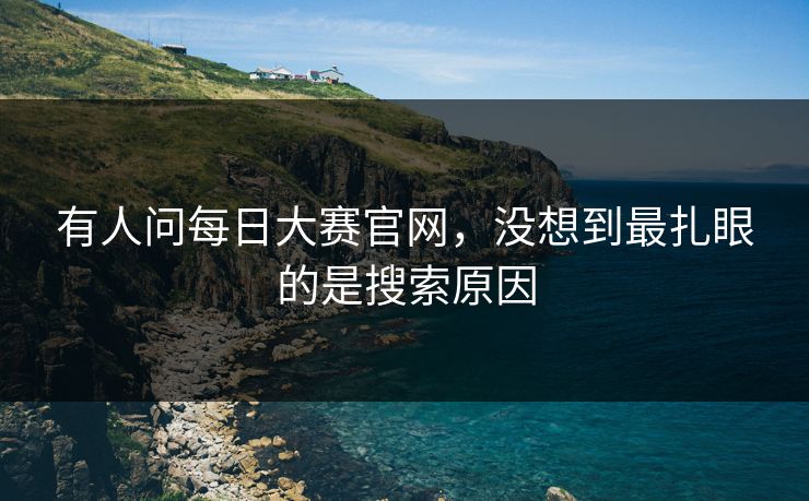 有人问每日大赛官网，没想到最扎眼的是搜索原因
