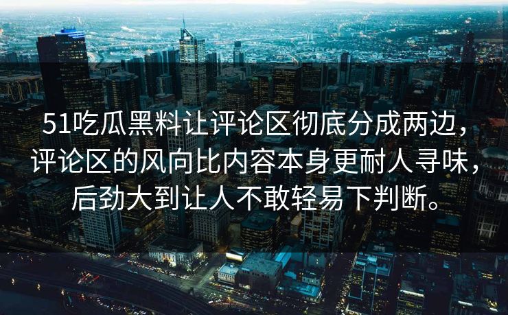 51吃瓜黑料让评论区彻底分成两边，评论区的风向比内容本身更耐人寻味，后劲大到让人不敢轻易下判断。