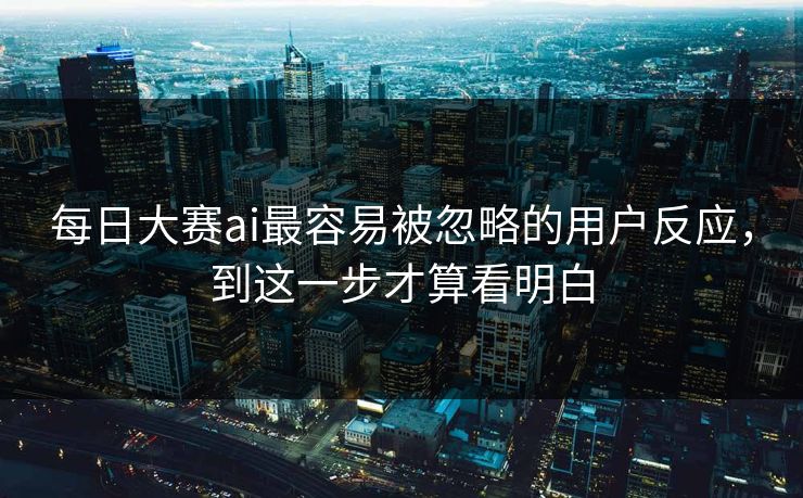 每日大赛ai最容易被忽略的用户反应，到这一步才算看明白