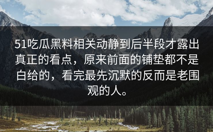 51吃瓜黑料相关动静到后半段才露出真正的看点，原来前面的铺垫都不是白给的，看完最先沉默的反而是老围观的人。