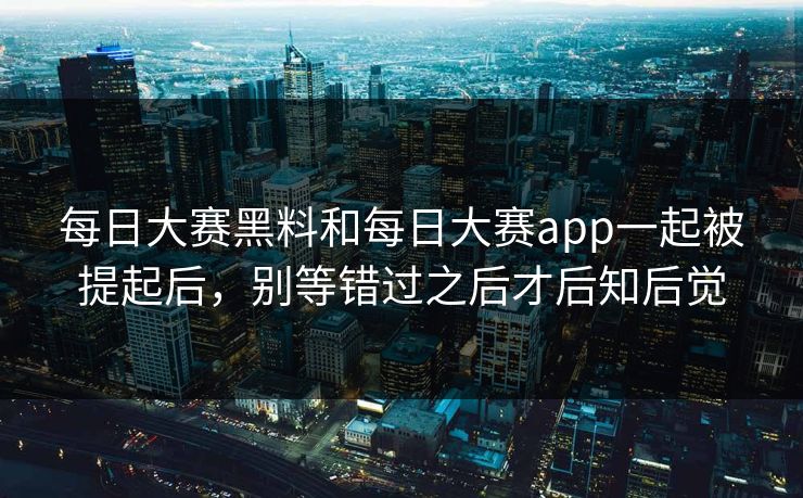 每日大赛黑料和每日大赛app一起被提起后,别等错过之后才后知后觉 每日大赛黑料和每日大赛app一起被提起后,别等错过之后才后知后觉