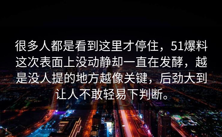 很多人都是看到这里才停住,51爆料这次表面上没动静却一直在发酵,越是没人提的地方越像关键,后劲大到让人不敢轻易下判断。 很多人都是看到这里才停住,51爆料这次表面上没动静却一直在发酵,越是没人提的地方越像关键,后劲大到让人不敢轻易下判断。