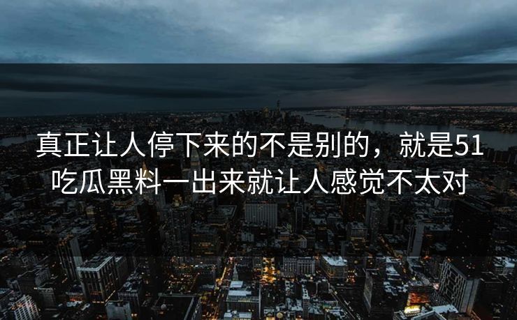 真正让人停下来的不是别的,就是51吃瓜黑料一出来就让人感觉不太对 真正让人停下来的不是别的,就是51吃瓜黑料一出来就让人感觉不太对
