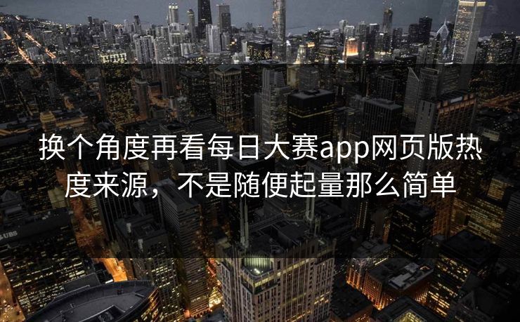 换个角度再看每日大赛app网页版热度来源,不是随便起量那么简单 换个角度再看每日大赛app网页版热度来源,不是随便起量那么简单