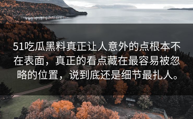 51吃瓜黑料真正让人意外的点根本不在表面,真正的看点藏在最容易被忽略的位置,说到底还是细节最扎人。 51吃瓜黑料真正让人意外的点根本不在表面,真正的看点藏在最容易被忽略的位置,说到底还是细节最扎人。