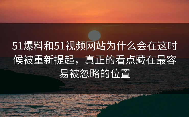 51爆料和51视频网站为什么会在这时候被重新提起,真正的看点藏在最容易被忽略的位置 51爆料和51视频网站为什么会在这时候被重新提起,真正的看点藏在最容易被忽略的位置