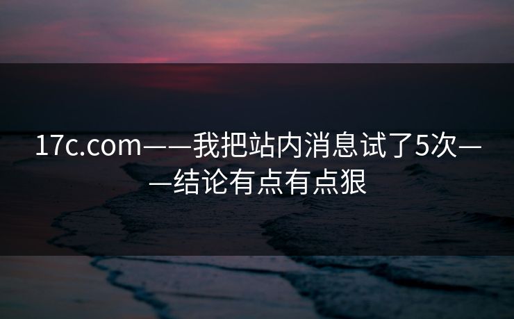17c.com——我把站内消息试了5次——结论有点有点狠 17c.com——我把站内消息试了5次——结论有点有点狠