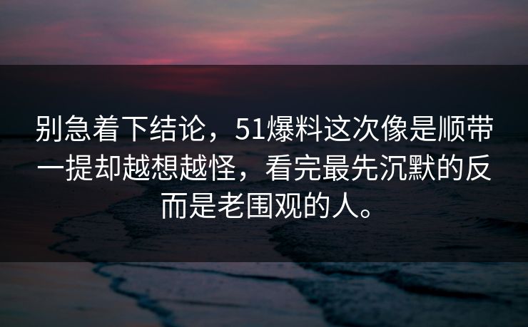 别急着下结论,51爆料这次像是顺带一提却越想越怪,看完最先沉默的反而是老围观的人。 别急着下结论,51爆料这次像是顺带一提却越想越怪,看完最先沉默的反而是老围观的人。