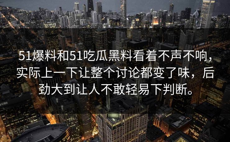 51爆料和51吃瓜黑料看着不声不响，实际上一下让整个讨论都变了味，后劲大到让人不敢轻易下判断。