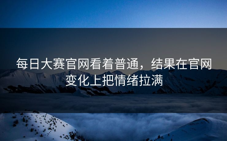 每日大赛官网看着普通，结果在官网变化上把情绪拉满