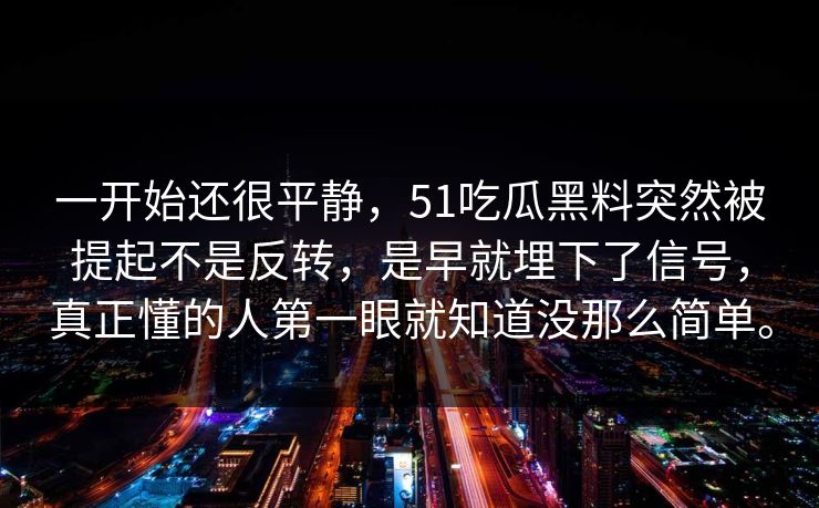一开始还很平静,51吃瓜黑料突然被提起不是反转,是早就埋下了信号,真正懂的人第一眼就知道没那么简单。