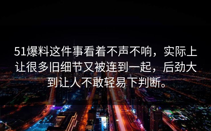 51爆料这件事看着不声不响,实际上让很多旧细节又被连到一起,后劲大到让人不敢轻易下判断。