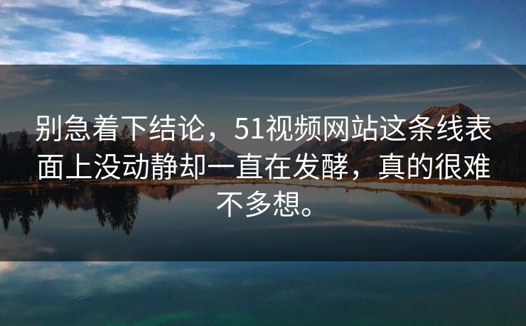 别急着下结论，51视频网站这条线表面上没动静却一直在发酵，真的很难不多想。