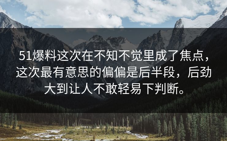 51爆料这次在不知不觉里成了焦点,这次最有意思的偏偏是后半段,后劲大到让人不敢轻易下判断。
