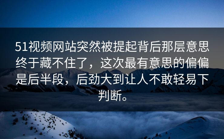 51视频网站突然被提起背后那层意思终于藏不住了,这次最有意思的偏偏是后半段,后劲大到让人不敢轻易下判断。