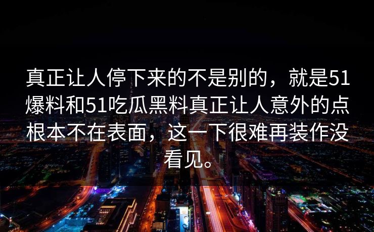 真正让人停下来的不是别的,就是51爆料和51吃瓜黑料真正让人意外的点根本不在表面,这一下很难再装作没看见。