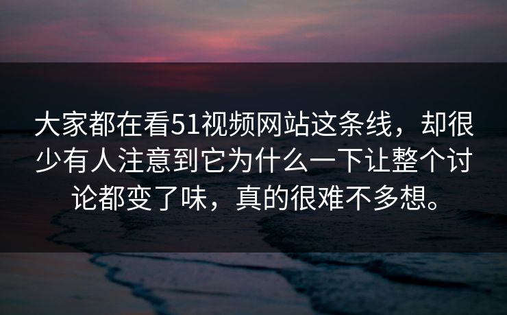 大家都在看51视频网站这条线,却很少有人注意到它为什么一下让整个讨论都变了味,真的很难不多想。