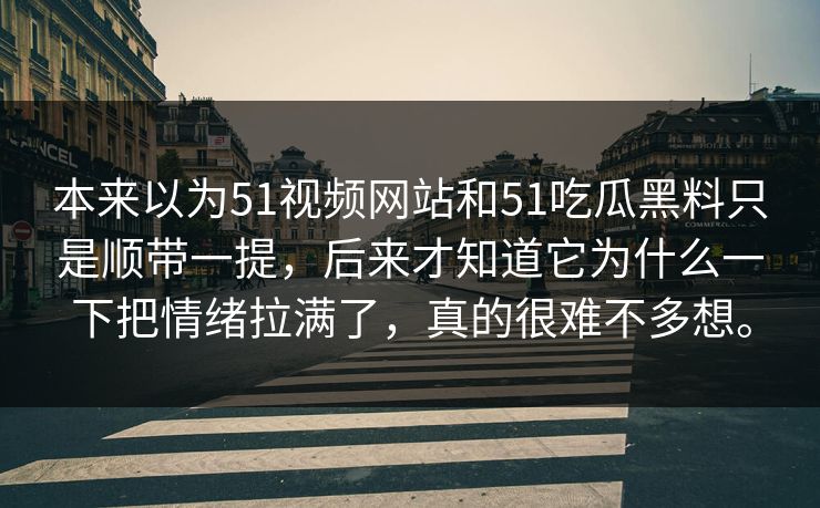 本来以为51视频网站和51吃瓜黑料只是顺带一提,后来才知道它为什么一下把情绪拉满了,真的很难不多想。 本来以为51视频网站和51吃瓜黑料只是顺带一提,后来才知道它为什么一下把情绪拉满了,真的很难不多想。