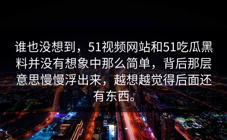 谁也没想到,51视频网站和51吃瓜黑料并没有想象中那么简单,背后那层意思慢慢浮出来,越想越觉得后面还有东西。