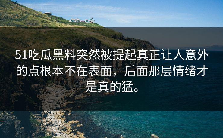 51吃瓜黑料突然被提起真正让人意外的点根本不在表面,后面那层情绪才是真的猛。