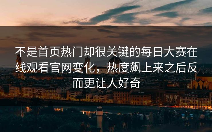 不是首页热门却很关键的每日大赛在线观看官网变化,热度飙上来之后反而更让人好奇 不是首页热门却很关键的每日大赛在线观看官网变化,热度飙上来之后反而更让人好奇