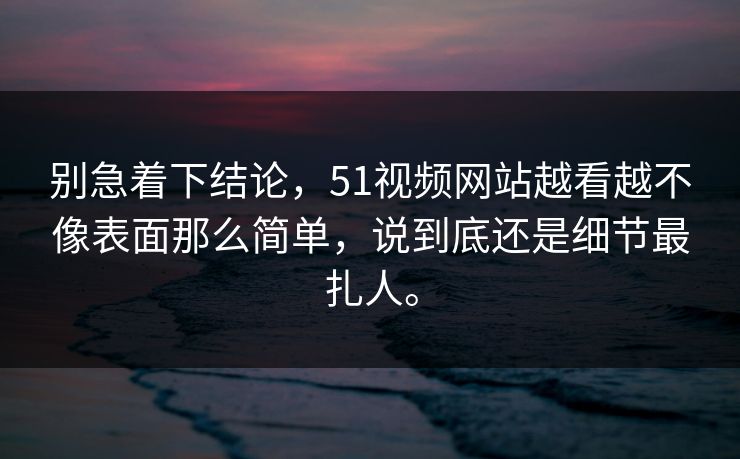 别急着下结论,51视频网站越看越不像表面那么简单,说到底还是细节最扎人。 别急着下结论,51视频网站越看越不像表面那么简单,说到底还是细节最扎人。