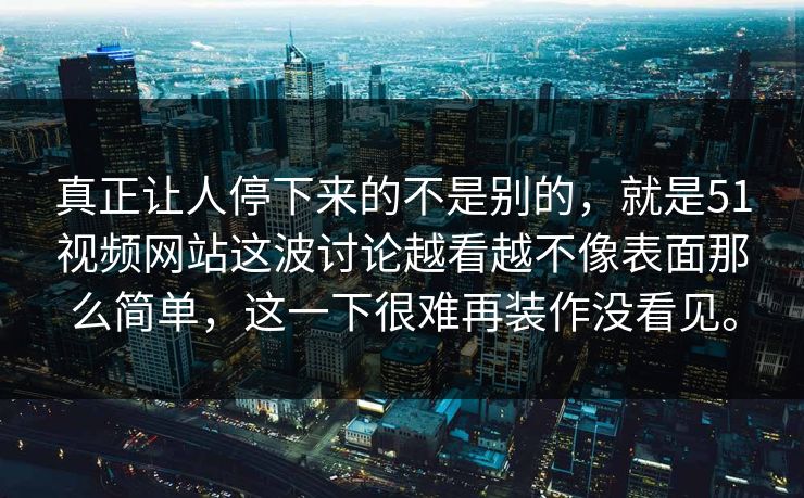 真正让人停下来的不是别的,就是51视频网站这波讨论越看越不像表面那么简单,这一下很难再装作没看见。