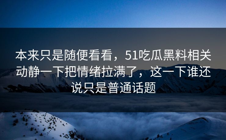 本来只是随便看看,51吃瓜黑料相关动静一下把情绪拉满了,这一下谁还说只是普通话题