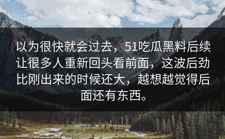 以为很快就会过去,51吃瓜黑料后续让很多人重新回头看前面,这波后劲比刚出来的时候还大,越想越觉得后面还有东西。