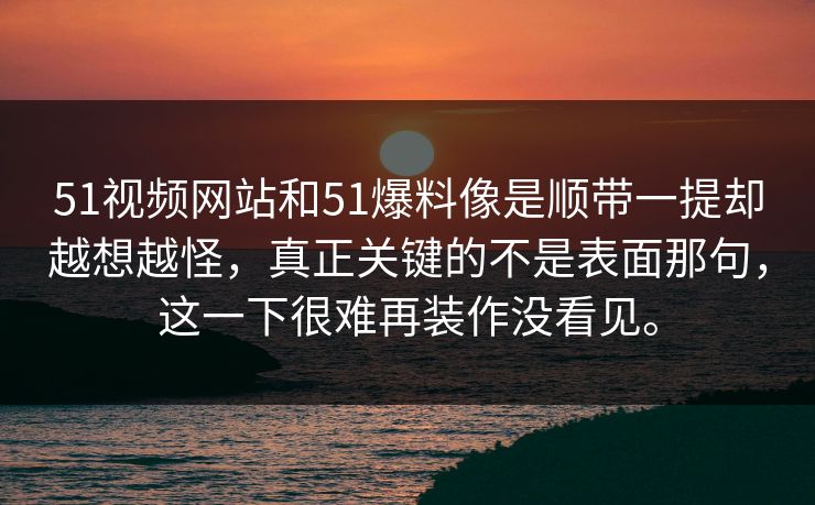 51视频网站和51爆料像是顺带一提却越想越怪,真正关键的不是表面那句,这一下很难再装作没看见。
