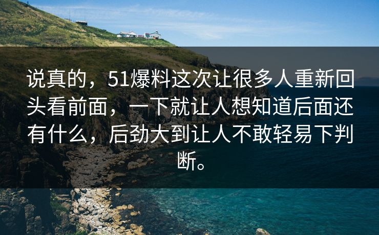 说真的,51爆料这次让很多人重新回头看前面,一下就让人想知道后面还有什么,后劲大到让人不敢轻易下判断。