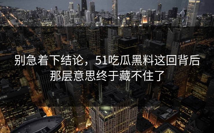 别急着下结论,51吃瓜黑料这回背后那层意思终于藏不住了