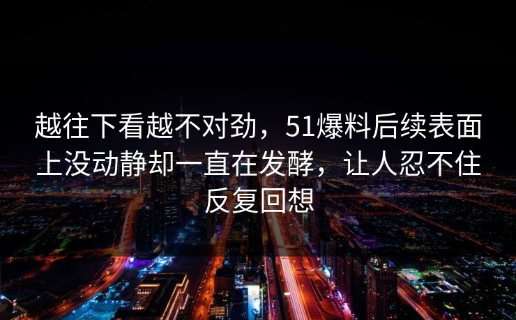 越往下看越不对劲,51爆料后续表面上没动静却一直在发酵,让人忍不住反复回想