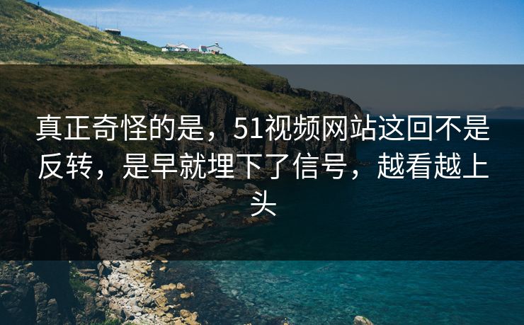真正奇怪的是,51视频网站这回不是反转,是早就埋下了信号,越看越上头